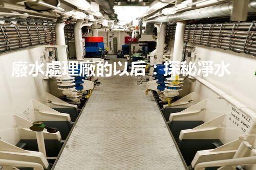 廢水處理廠的以后：探秘凈水科技的革新之路？